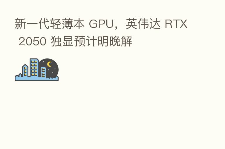新一代轻薄本 GPU,英伟达 RTX 2050 独显预计明晚解
