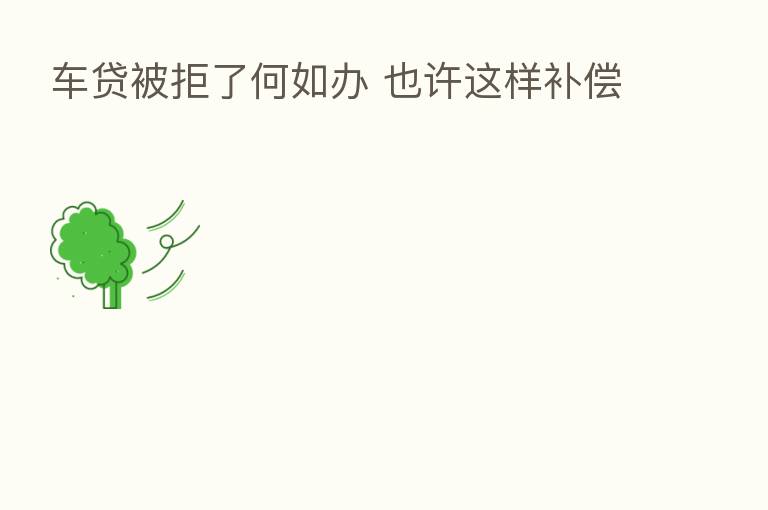 车贷被拒了何如办 也许这样补偿