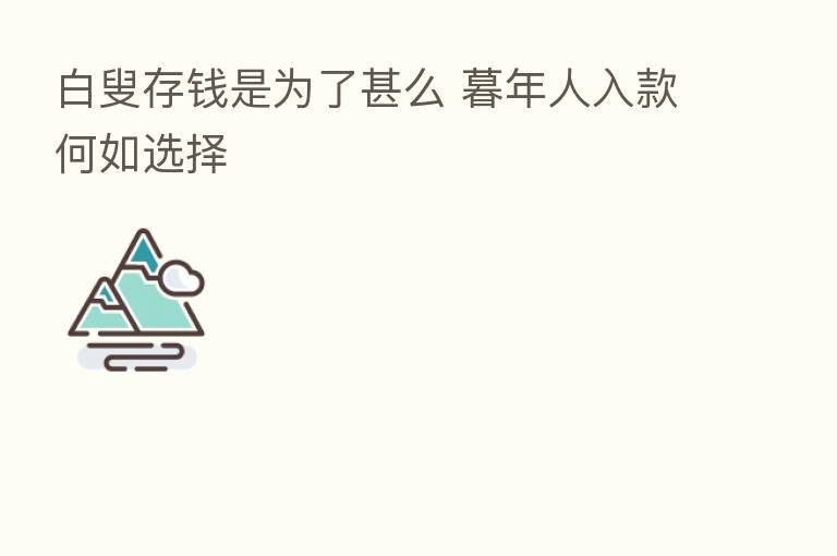 白叟存前是为了甚么 暮年人入款何如选择