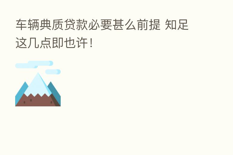 车辆典质贷款必要甚么前提 知足这几点即也许!