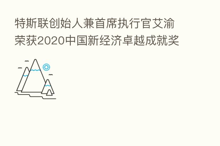 特斯联创始人兼首席执行官艾渝荣获2020中国新经济卓越成就奖“ 具影响力CEO”大奖