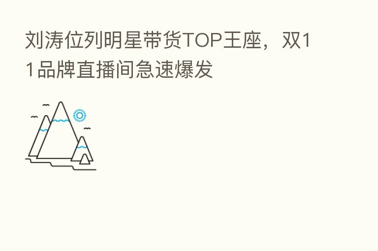刘涛位列明星带货TOP王座,双11品牌直播间急速爆发