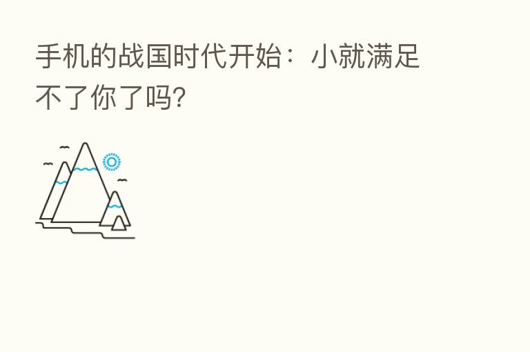手机的战国时代开始:小就满足不了你了吗?