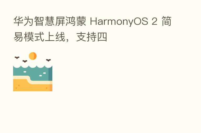 华为智慧屏鸿蒙 HarmonyOS 2 简易模式上线,支持四
