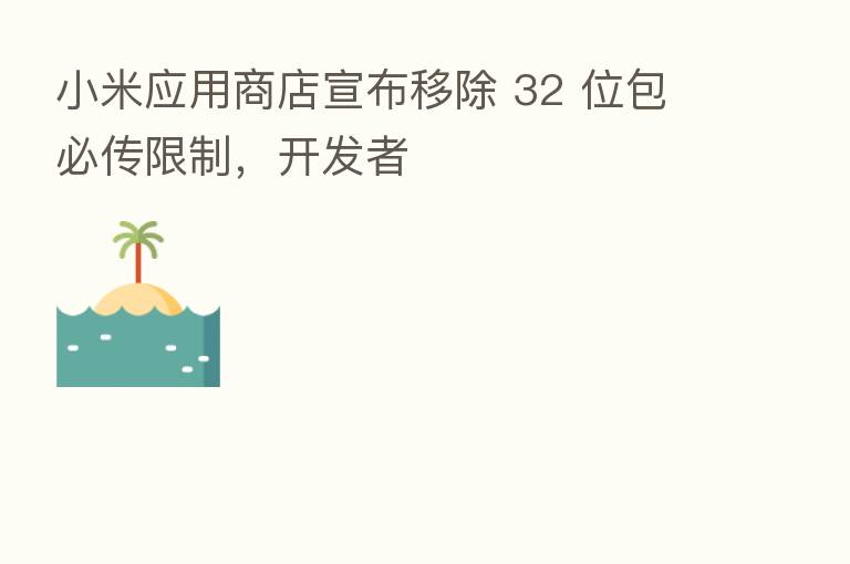 小米应用商店宣布移除 32 位包必传限制,开发者