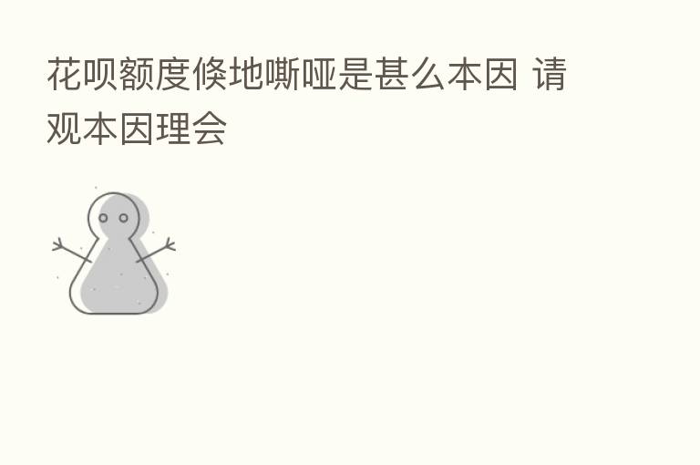 花呗额度倏地嘶哑是甚么本因 请观本因理会