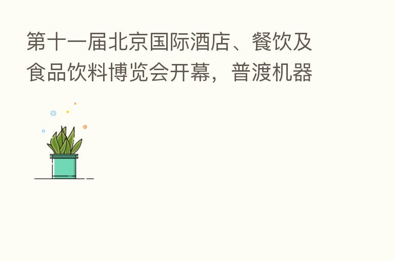 十一届北京国际酒店、餐饮及食品饮料博览会开幕,普渡机器人引爆全场