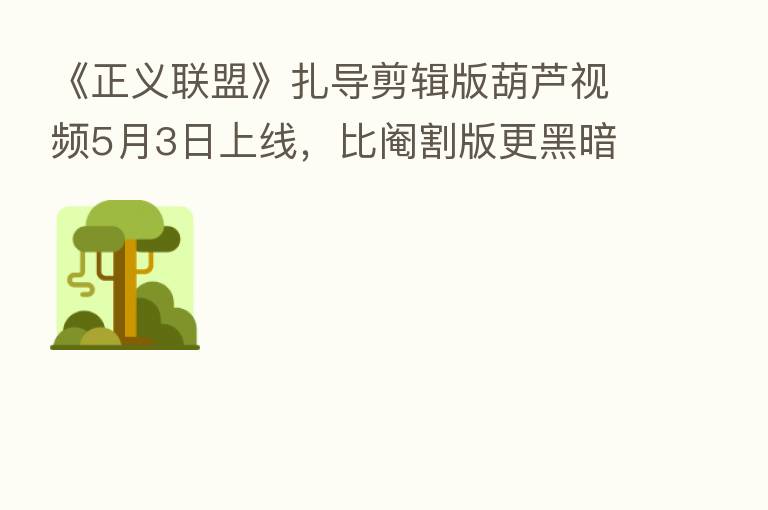 《正义联盟》扎导剪辑版葫芦视频5月3日上线,比阉割版更黑暗