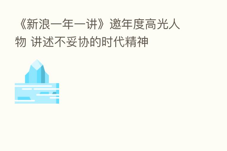 《新浪一年一讲》邀年度高光人物 讲述不妥协的时代精神