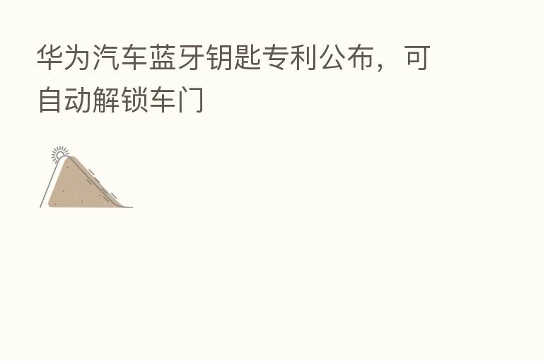 华为汽车蓝牙钥匙专利公布,可自动解锁车门