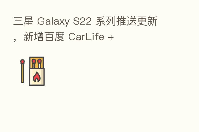 三星 Galaxy S22 系列推送更新,新增百度 CarLife +