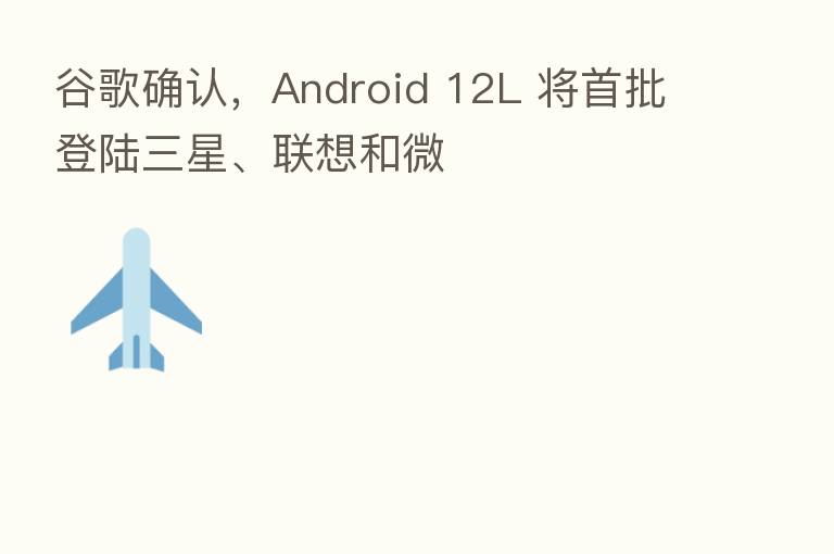 谷歌确认,Android 12L 将首批登陆三星、联想和微