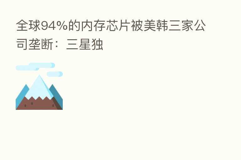 全球94%的内存芯片被美韩三家公司垄断:三星独