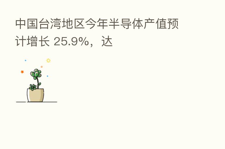 中国台湾地区今年半导体产值预计增长 25.9%，达