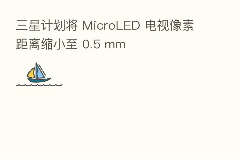 三星计划将 MicroLED 电视像素距离缩小至 0.5 mm