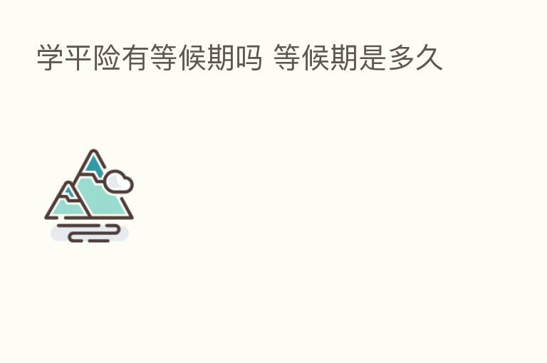 学平险有等候期吗 等候期是多久