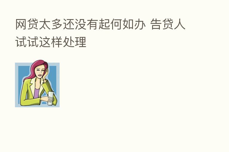 网贷太多还没有起何如办 告贷人试试这样处理