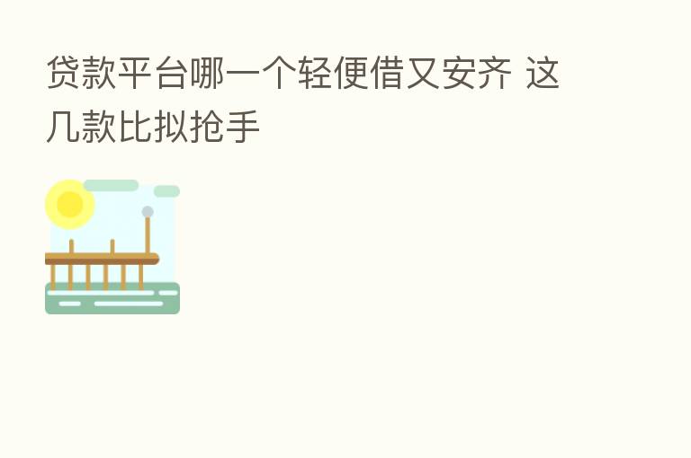 贷款平台哪一个轻便借又安齐 这几款比拟抢手