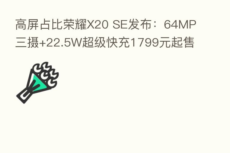 高屏占比 X20 SE发布:64MP三摄+22.5W超级快充1799元起售