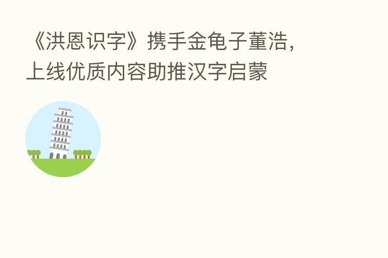 《洪恩识字》携手金龟子董浩,上线优质内容助推汉字启蒙