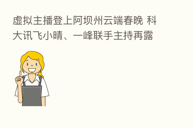 虚拟 登上阿坝州云端春晚 科大讯飞小晴、一峰联手主持再露面