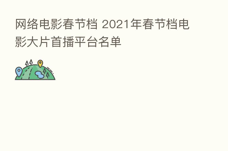 网络电影春节档 2021年春节档电影大片首播平台名单