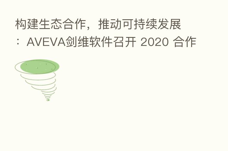 构建生态合作,推动可持续发展:AVEVA剑维软件召开 2020 合作伙伴生态大会