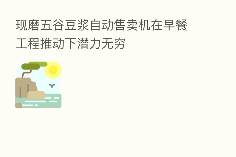 现磨五谷豆浆自动售卖机在早餐工程推动下潜力无穷