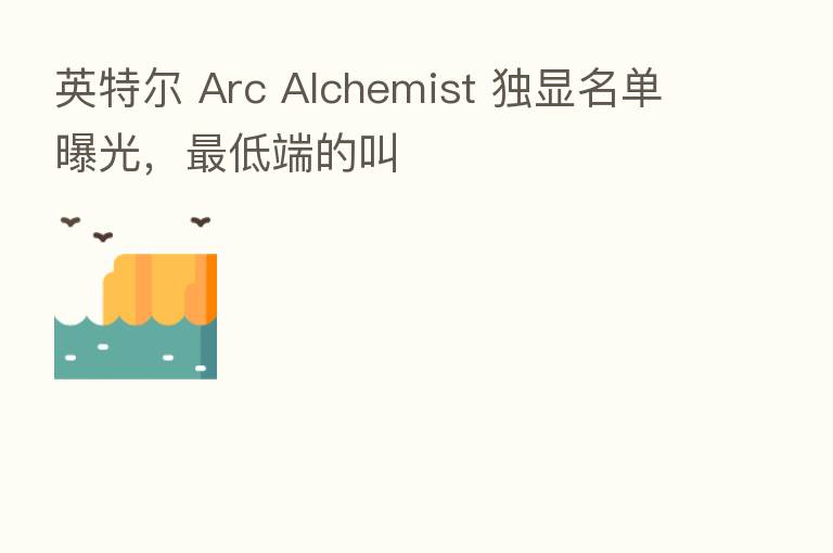 英特尔 Arc Alchemist 独显名单曝光, 低端的叫