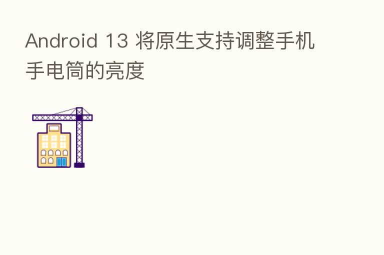 Android 13 将原生支持调整手机手电筒的亮度