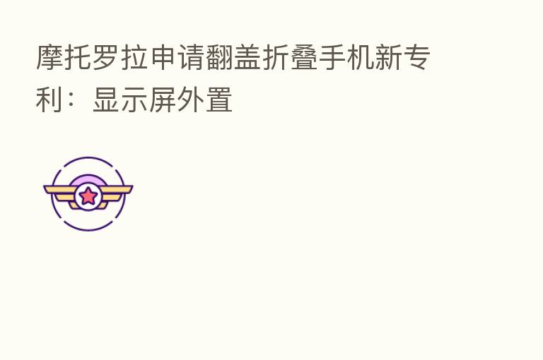 摩托罗拉申请翻盖折叠手机新专利:显示屏外置