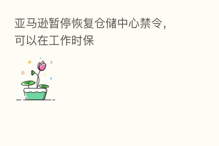 亚马逊暂停恢复仓储中心禁令,可以在工作时保