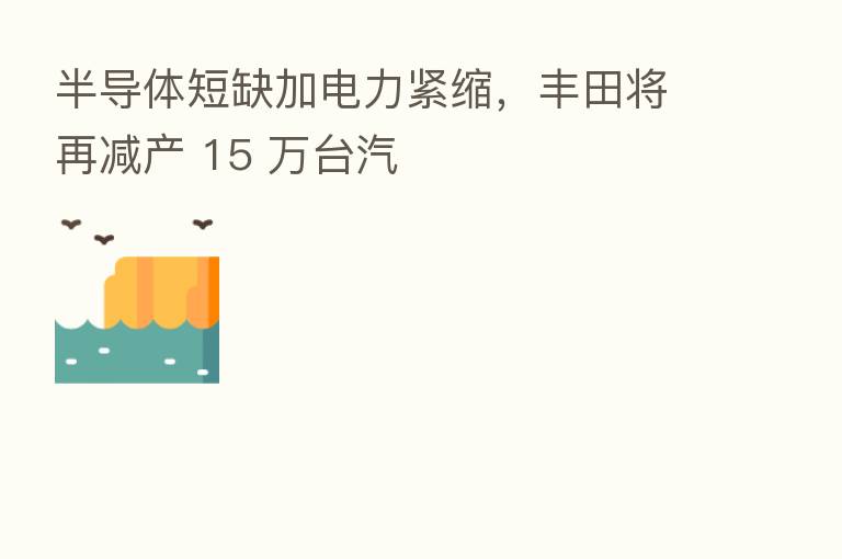 半导体短缺加电力紧缩,丰田将再减产 15 万台汽