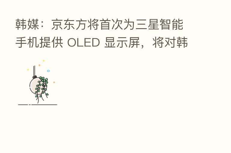 韩媒:京东方将首次为三星智能手机提供 OLED 显示屏,将对韩国显示产业产生巨大影响