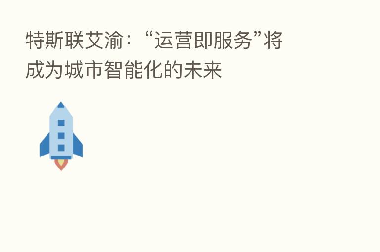 特斯联艾渝:“运营即服务”将成为城市智能化的未来