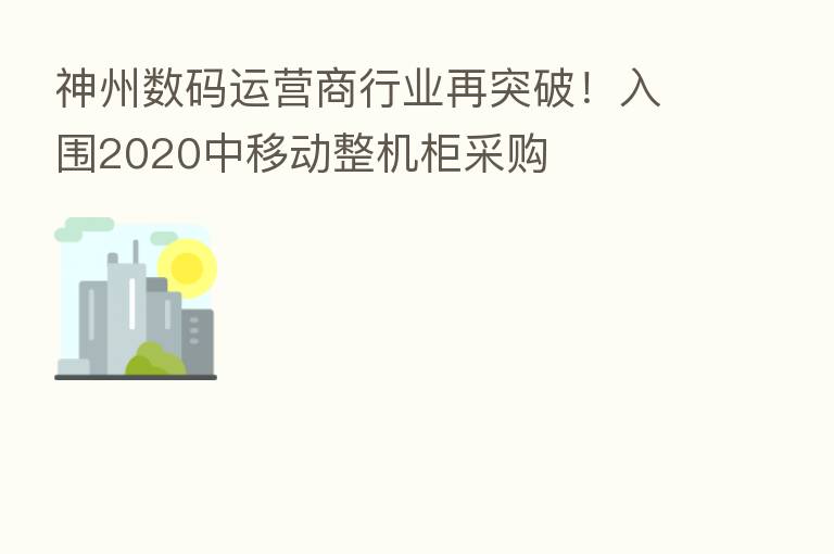 神州数码运营商行业再突破!入围2020中移动整机柜采购