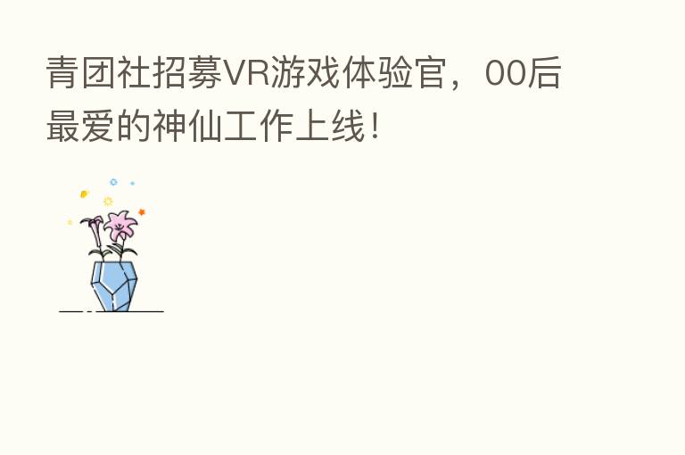 青团社招募VR游戏体验官,00后 爱的神仙工作上线!