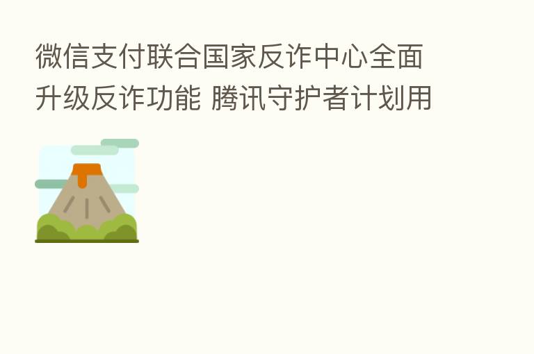 微信支付联合国家反诈中心全面升级反诈功能 腾讯守护者计划用科技防范网络黑产