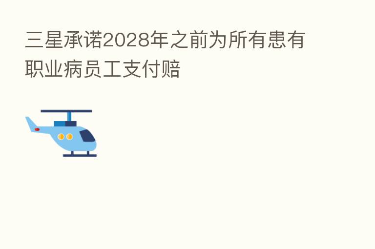 三星承诺2028年之前为所有患有职业病员工支付赔
