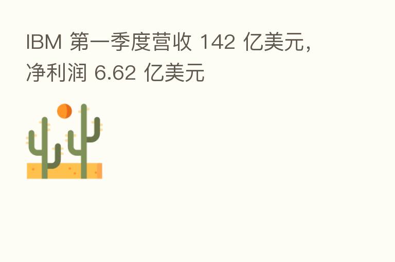 IBM    一季度营收 142 亿美元，净利润 6.62 亿美元