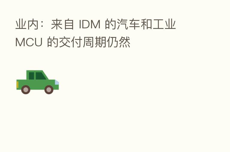 业内:来自 IDM 的汽车和工业 MCU 的交付周期仍然
