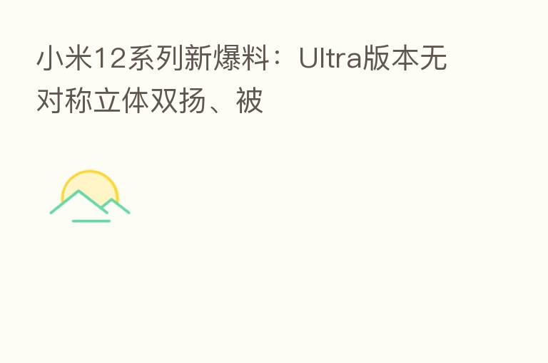 小米12系列新爆料:Ultra版本无对称立体双扬、被