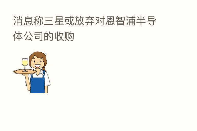 消息称三星或放弃对恩智浦半导体公司的收购
