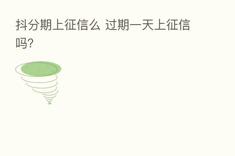 抖分期上征信么 过期一天上征信吗?
