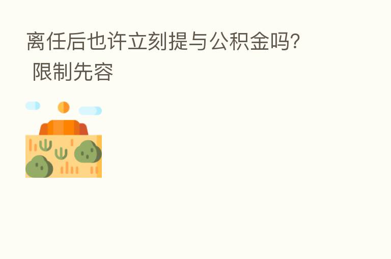 离任后也许立刻提与公积金吗? 限制先容