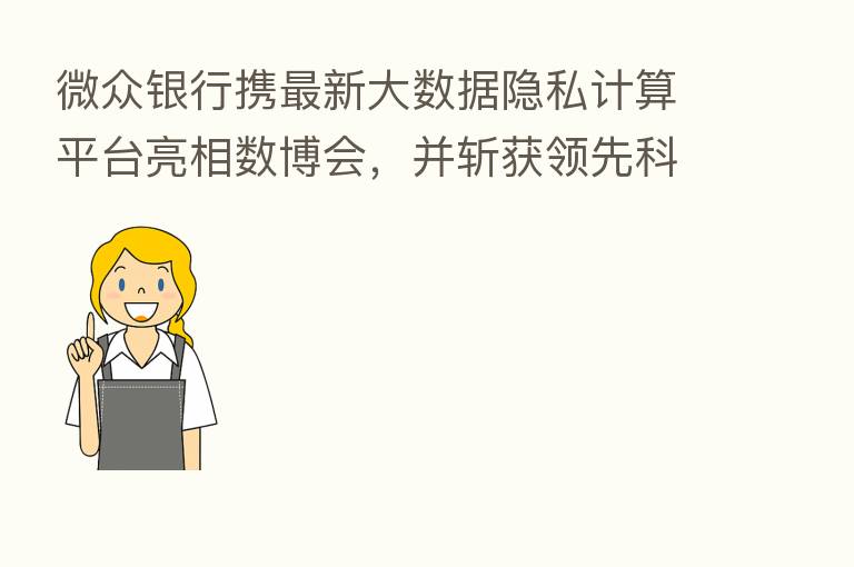 微众银行携新 大数据隐私计算平台亮相数博会,并斩获领先科技成果奖
