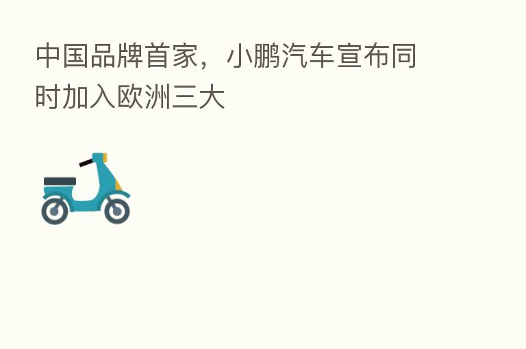 中国品牌首家,小鹏汽车宣布同时加入欧洲三大