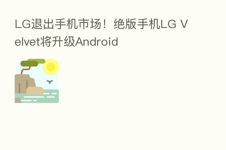 LG退出手机市场!绝版手机LG Velvet将升级Android