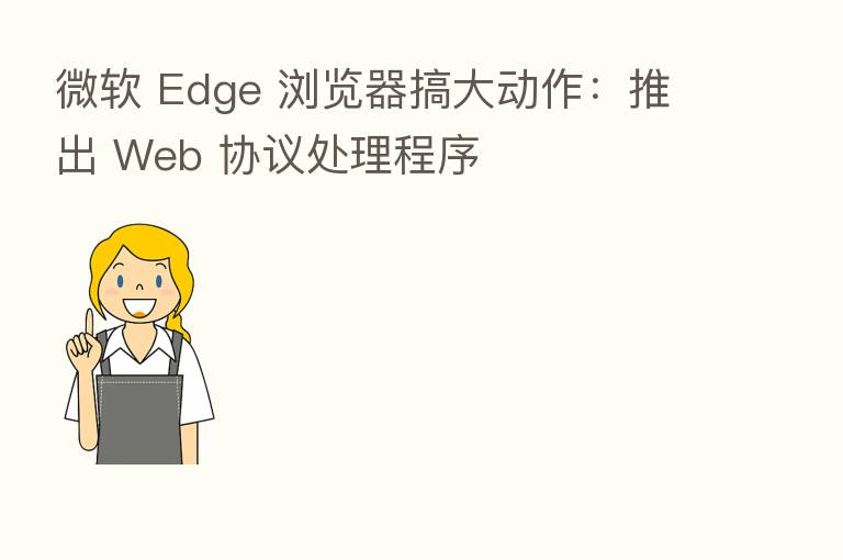 微软 Edge 浏览器搞大动作:推出 Web 协议处理程序