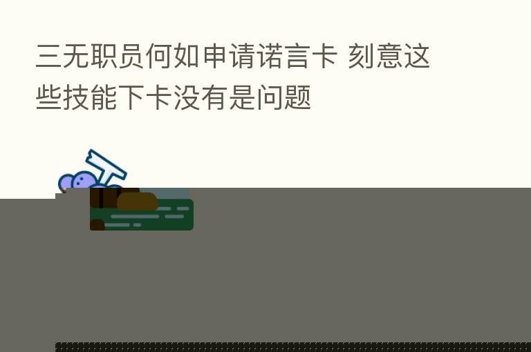 三无职员何如申请诺言卡 刻意这些技能下卡没有是问题
